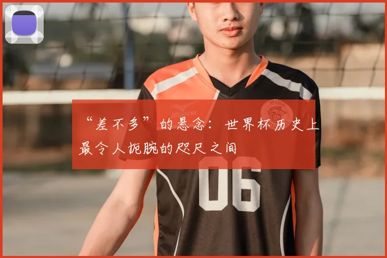 “差不多”的悬念：世界杯历史上最令人扼腕的咫尺之间