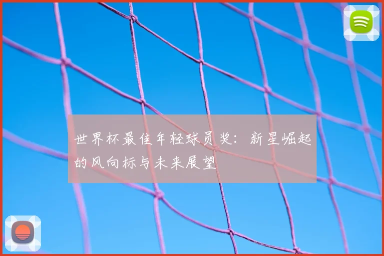世界杯最佳年轻球员奖:新星崛起的风向标与未来展望