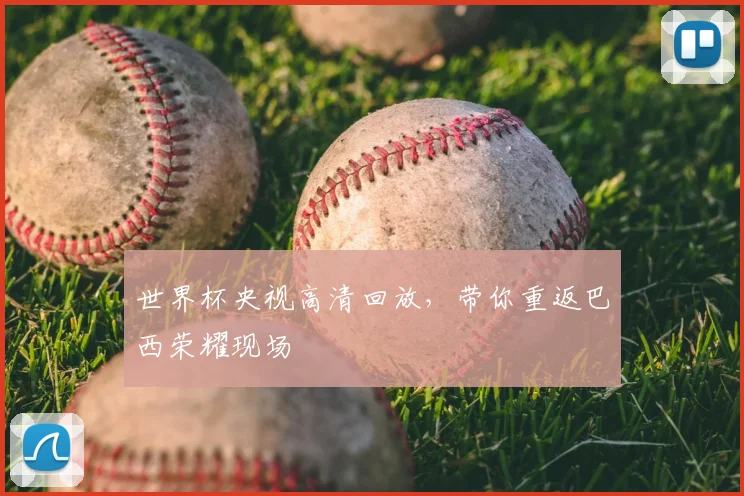 世界杯央视高清回放,带你重返巴西荣耀现场