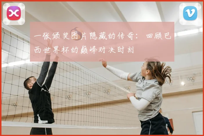一张颁奖图片隐藏的传奇:回顾巴西世界杯的巅峰对决时刻