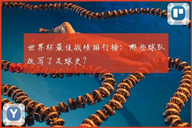 世界杯最佳战绩排行榜:哪些球队改写了足球史?