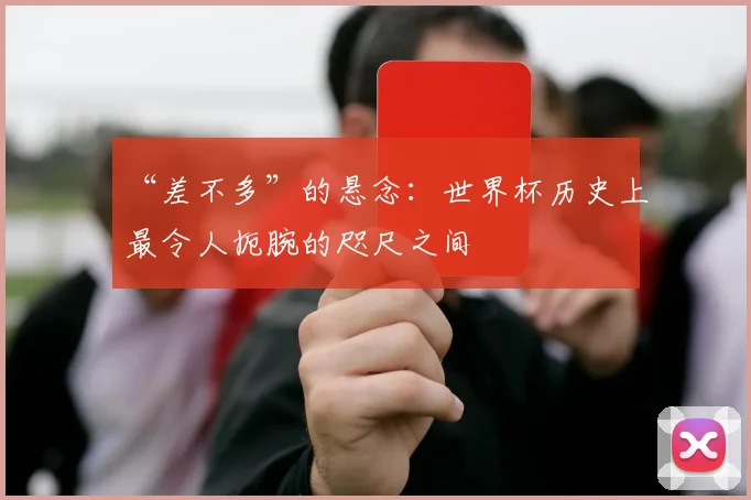 “差不多”的悬念：世界杯历史上最令人扼腕的咫尺之间
