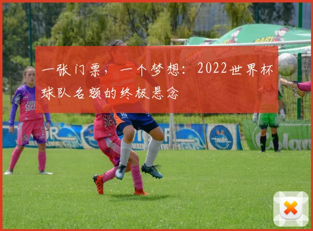 一张门票,一个梦想:2022世界杯球队名额的终极悬念