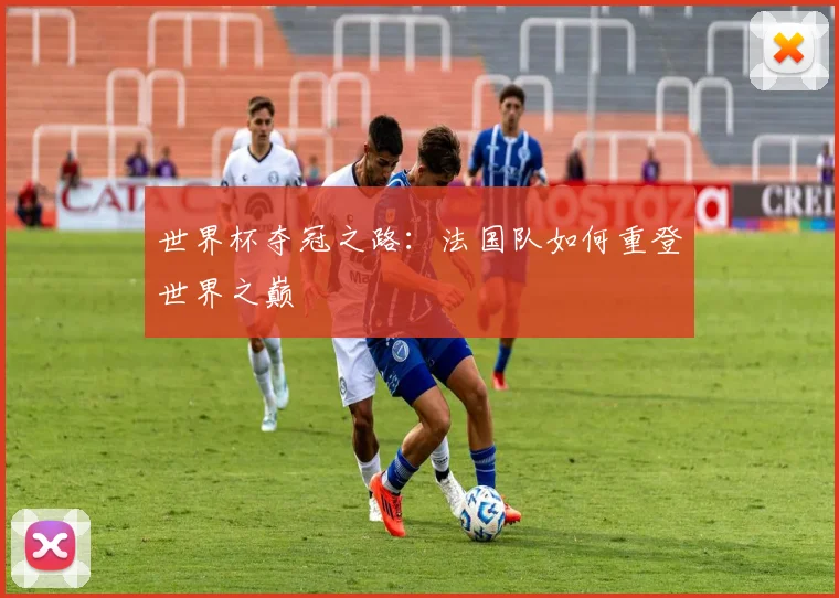 世界杯夺冠之路:法国队如何重登世界之巅