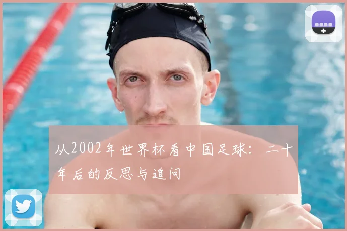 从2002年世界杯看中国足球:二十年后的反思与追问