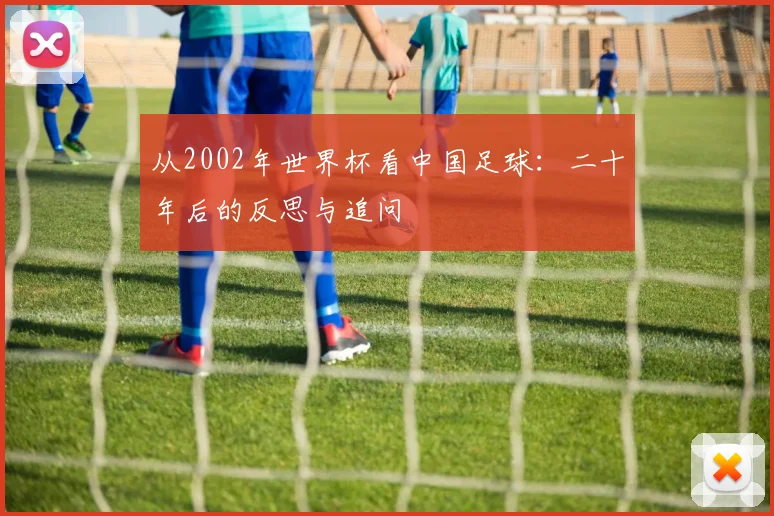 从2002年世界杯看中国足球:二十年后的反思与追问