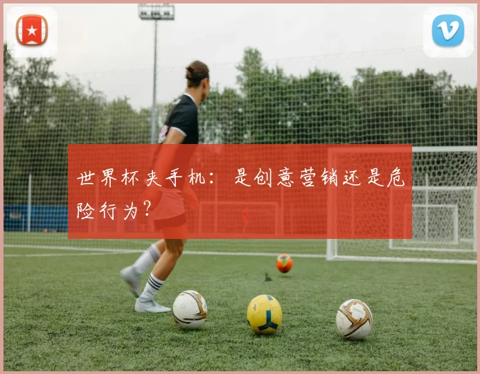 世界杯夹手机:是创意营销还是危险行为?