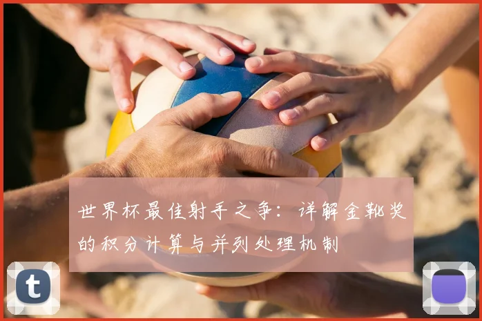 世界杯最佳射手之争:详解金靴奖的积分计算与并列处理机制