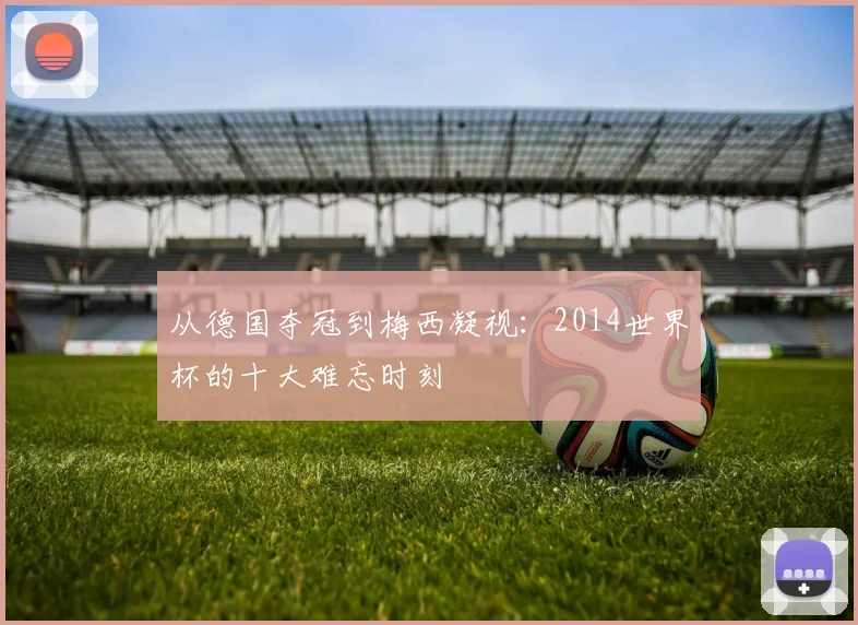 从德国夺冠到梅西凝视：2014世界杯的十大难忘时刻