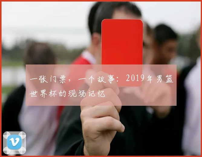 一张门票,一个故事:2019年男篮世界杯的现场记忆