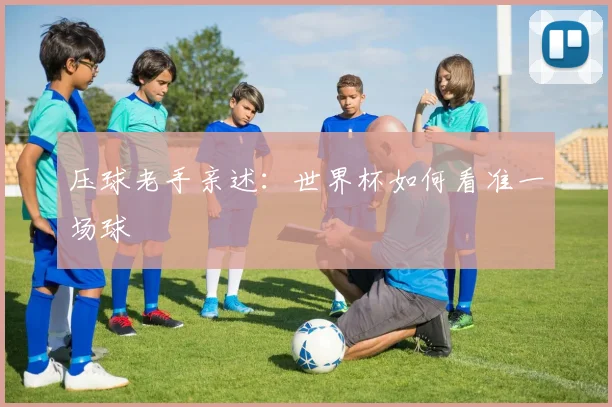 压球老手亲述：世界杯如何看准一场球