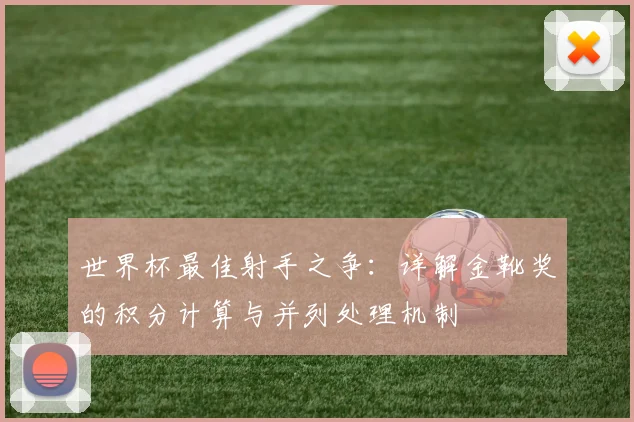 世界杯最佳射手之争:详解金靴奖的积分计算与并列处理机制