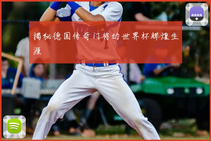 揭秘德国传奇门将的世界杯辉煌生涯