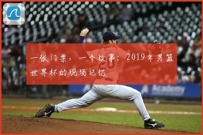 一张门票,一个故事:2019年男篮世界杯的现场记忆