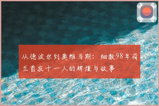 从德波尔到奥维马斯：细数98年荷兰首发十一人的辉煌与故事