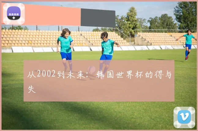 从2002到未来:韩国世界杯的得与失