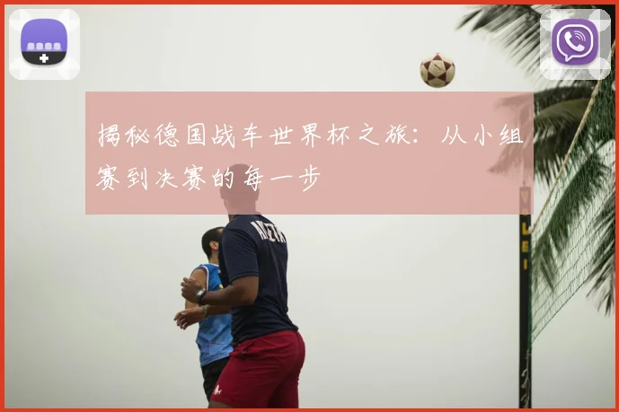 揭秘德国战车世界杯之旅：从小组赛到决赛的每一步