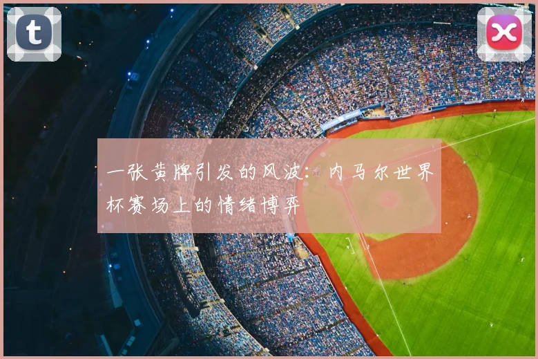 一张黄牌引发的风波:内马尔世界杯赛场上的情绪博弈