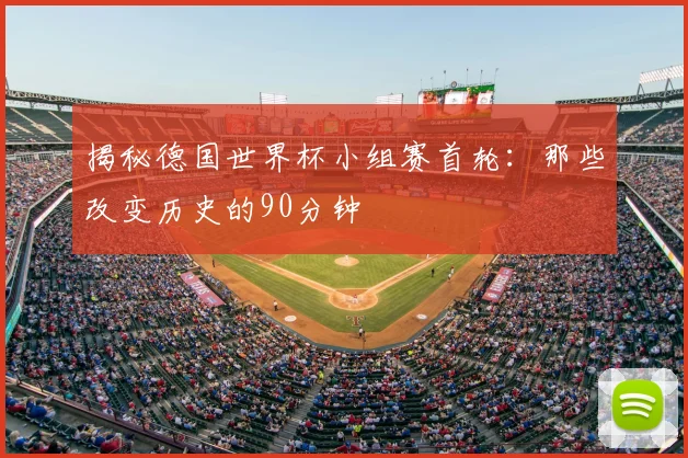 揭秘德国世界杯小组赛首轮：那些改变历史的90分钟
