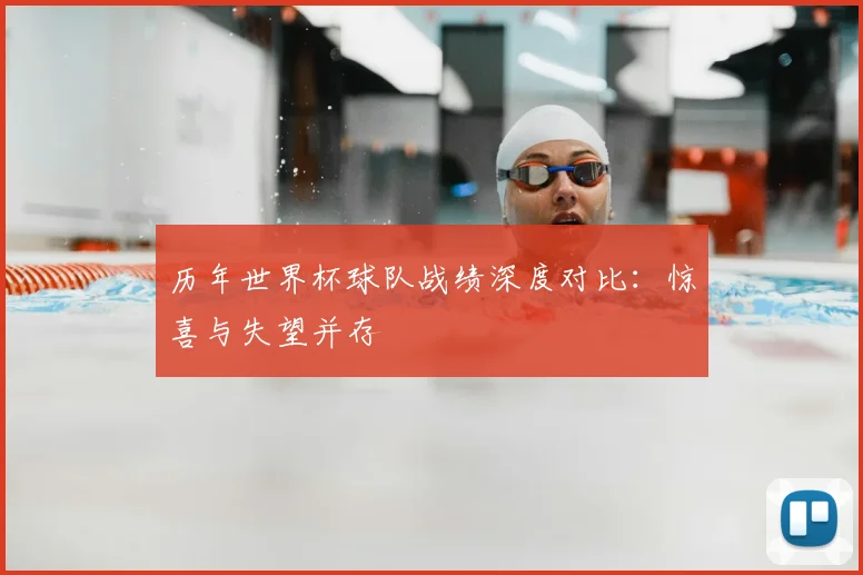 历年世界杯球队战绩深度对比：惊喜与失望并存