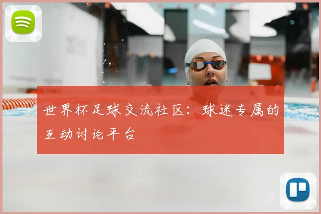 世界杯足球交流社区:球迷专属的互动讨论平台