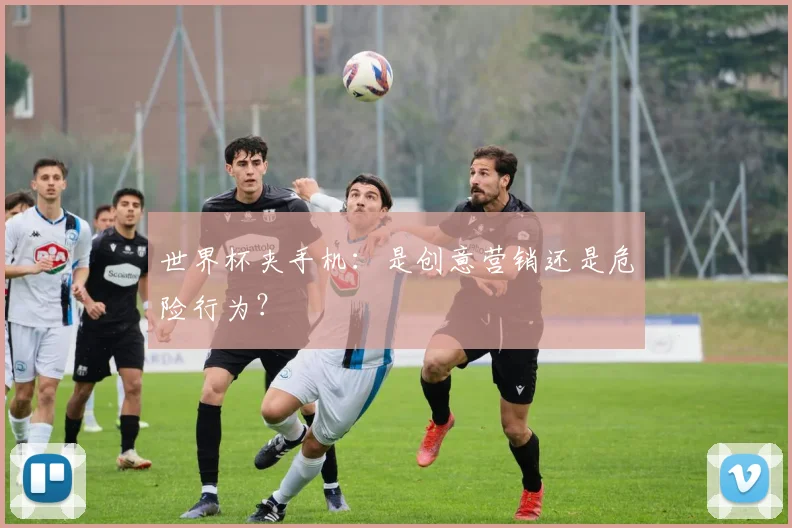 世界杯夹手机:是创意营销还是危险行为?