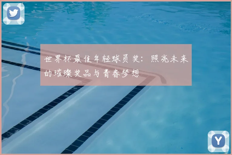 世界杯最佳年轻球员奖:照亮未来的璀璨奖品与青春梦想