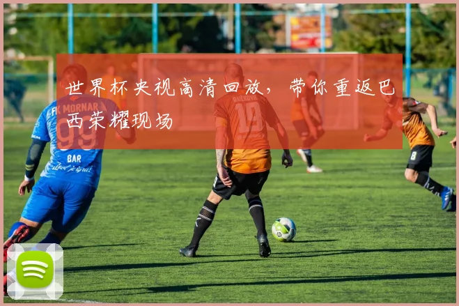 世界杯央视高清回放,带你重返巴西荣耀现场