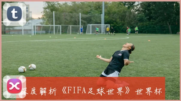 深度解析《FIFA足球世界》世界杯版本经济系统与资源获取